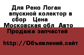 Для Рено Логан 1,4 впускной колектор в сбор › Цена ­ 4 000 - Московская обл. Авто » Продажа запчастей   